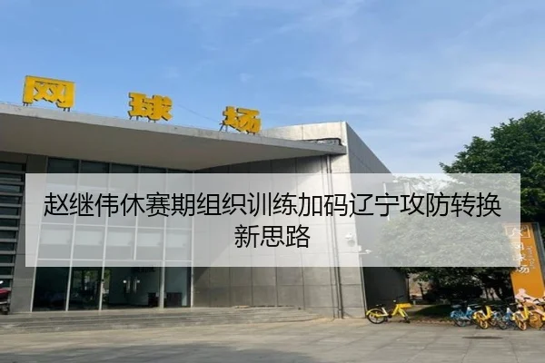 赵继伟休赛期组织训练加码辽宁攻防转换新思路