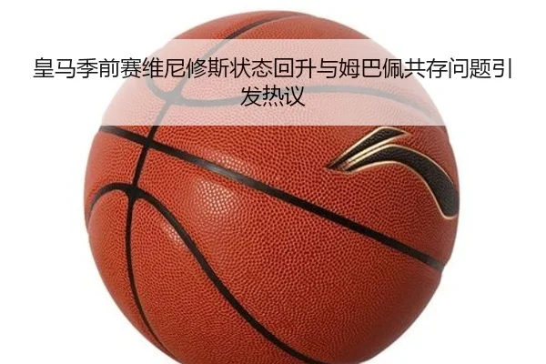 皇马季前赛维尼修斯状态回升与姆巴佩共存问题引发热议