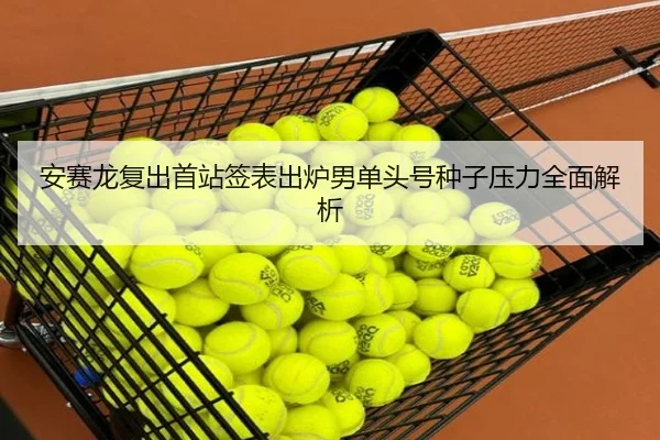 安赛龙复出首站签表出炉男单头号种子压力全面解析