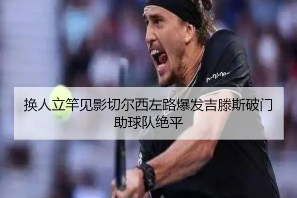 换人立竿见影切尔西左路爆发吉滕斯破门助球队绝平