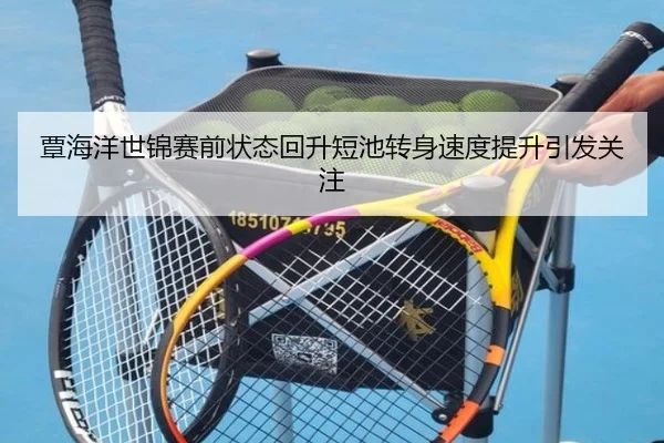 覃海洋世锦赛前状态回升短池转身速度提升引发关注
