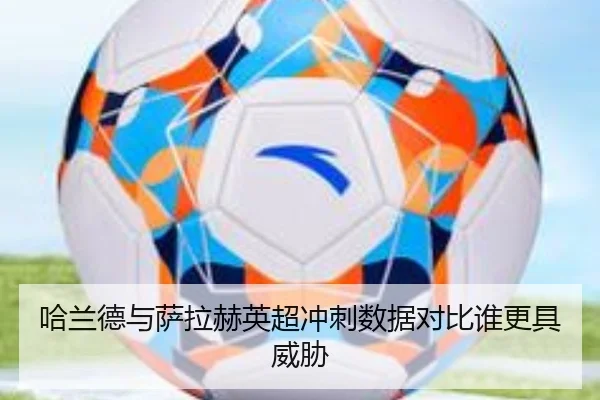 哈兰德与萨拉赫英超冲刺数据对比谁更具威胁